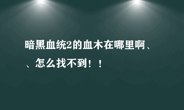 暗黑血统2的血木在哪里啊、、怎么找不到！！