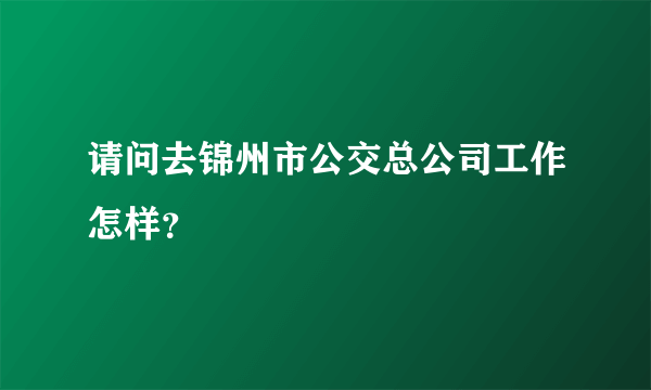 请问去锦州市公交总公司工作怎样？