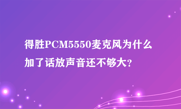 得胜PCM5550麦克风为什么加了话放声音还不够大？