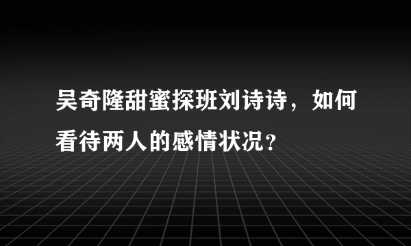 吴奇隆甜蜜探班刘诗诗，如何看待两人的感情状况？