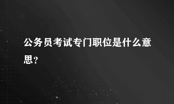 公务员考试专门职位是什么意思？