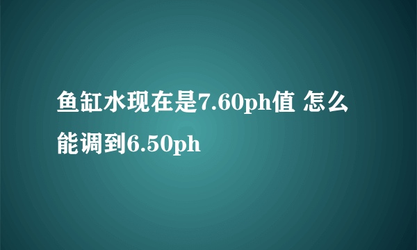 鱼缸水现在是7.60ph值 怎么能调到6.50ph