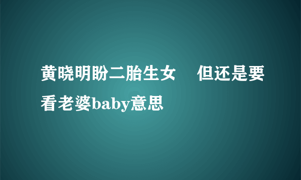 黄晓明盼二胎生女    但还是要看老婆baby意思