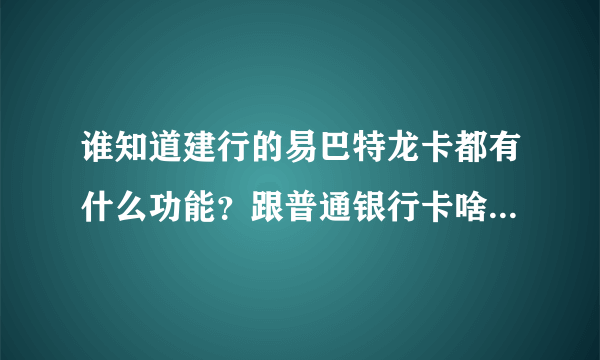 谁知道建行的易巴特龙卡都有什么功能？跟普通银行卡啥区别，还有巴特币又是啥东东。。。