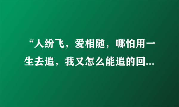 “人纷飞，爱相随，哪怕用一生去追，我又怎么能追的回，与你相畏……”是周华健的哪首歌