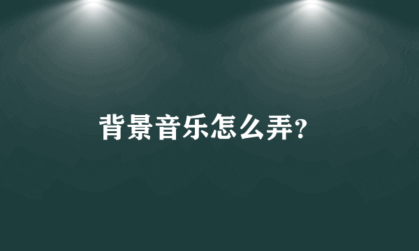 背景音乐怎么弄？