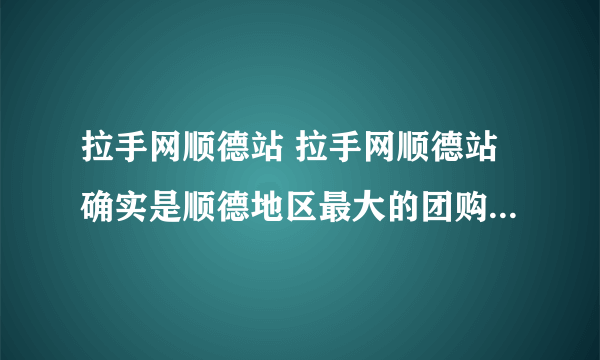 拉手网顺德站 拉手网顺德站确实是顺德地区最大的团购网站，很多东西都很便宜，值得去关注