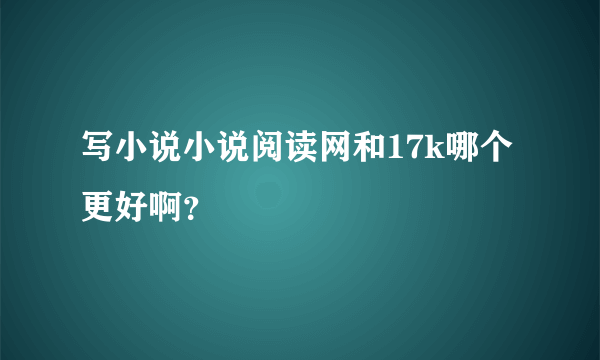 写小说小说阅读网和17k哪个更好啊？