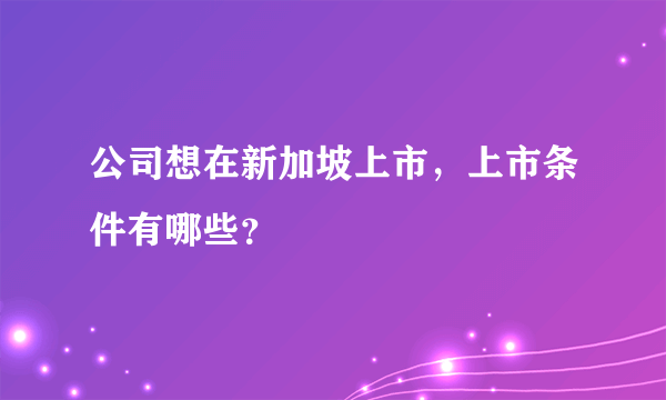 公司想在新加坡上市，上市条件有哪些？