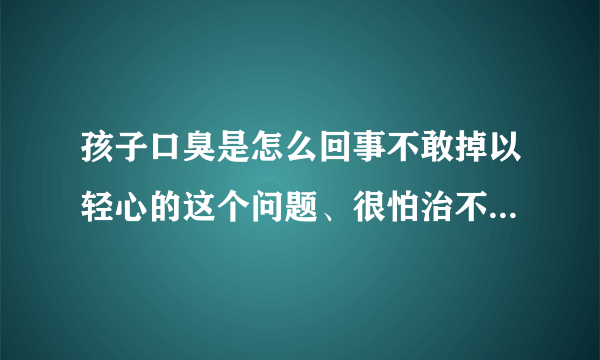 孩子口臭是怎么回事不敢掉以轻心的这个问题、很怕治不...