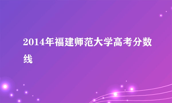 2014年福建师范大学高考分数线