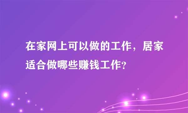 在家网上可以做的工作，居家适合做哪些赚钱工作？