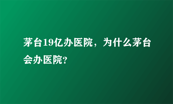 茅台19亿办医院，为什么茅台会办医院？