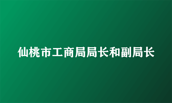 仙桃市工商局局长和副局长