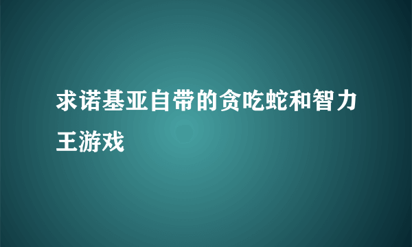 求诺基亚自带的贪吃蛇和智力王游戏