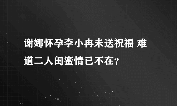 谢娜怀孕李小冉未送祝福 难道二人闺蜜情已不在？