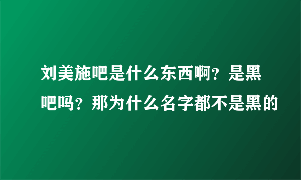 刘美施吧是什么东西啊？是黑吧吗？那为什么名字都不是黑的