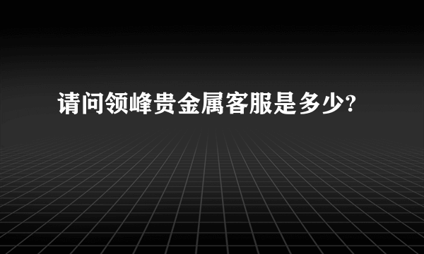 请问领峰贵金属客服是多少?