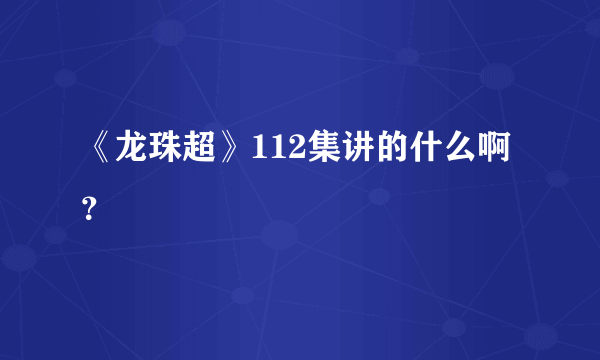 《龙珠超》112集讲的什么啊？