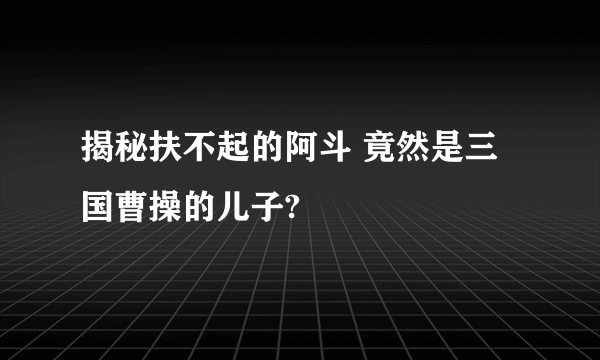 揭秘扶不起的阿斗 竟然是三国曹操的儿子?