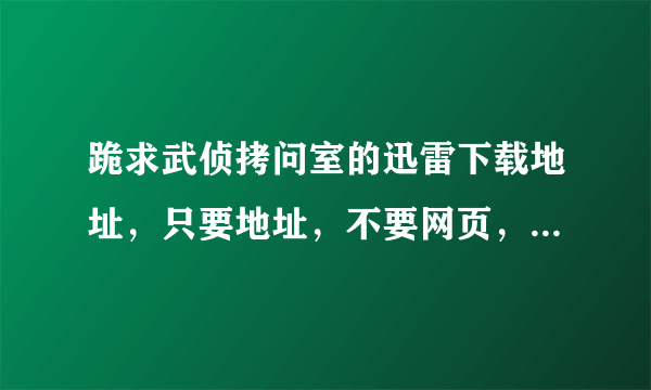 跪求武侦拷问室的迅雷下载地址，只要地址，不要网页，谢谢各位大人。。。。。。