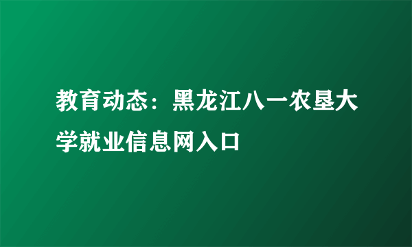 教育动态：黑龙江八一农垦大学就业信息网入口