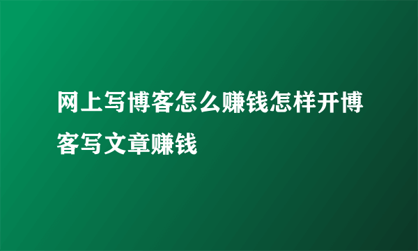 网上写博客怎么赚钱怎样开博客写文章赚钱