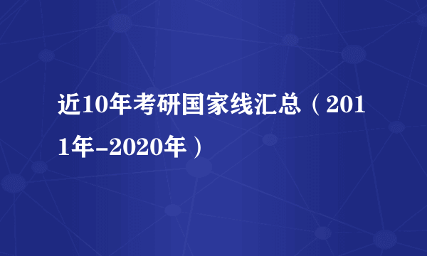 近10年考研国家线汇总（2011年-2020年）