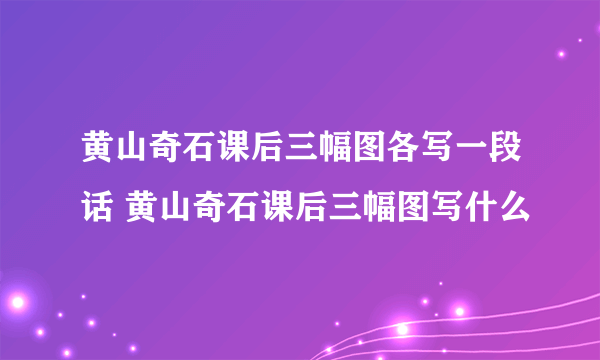 黄山奇石课后三幅图各写一段话 黄山奇石课后三幅图写什么