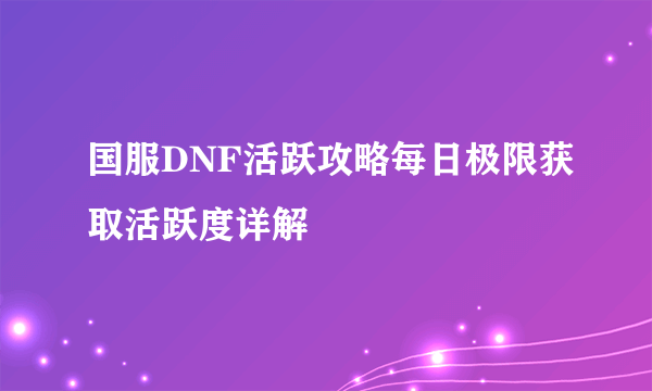 国服DNF活跃攻略每日极限获取活跃度详解