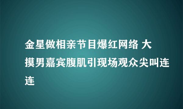 金星做相亲节目爆红网络 大摸男嘉宾腹肌引现场观众尖叫连连