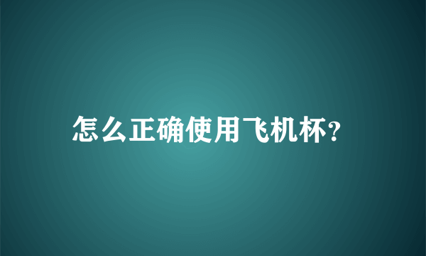 怎么正确使用飞机杯？