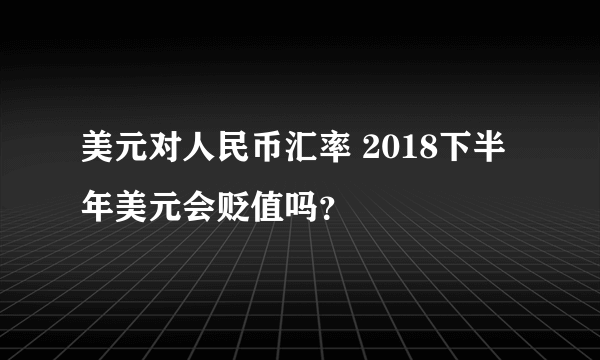 美元对人民币汇率 2018下半年美元会贬值吗？