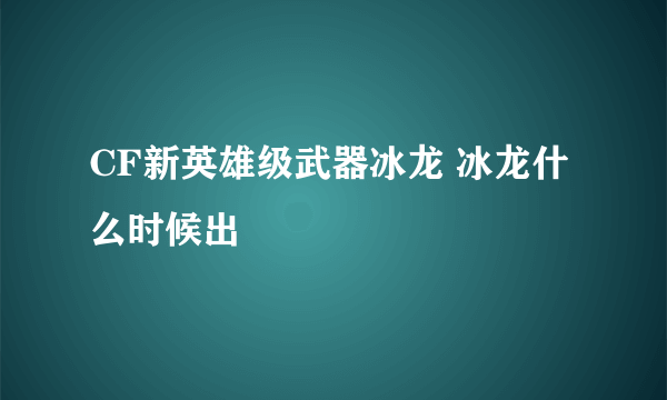 CF新英雄级武器冰龙 冰龙什么时候出