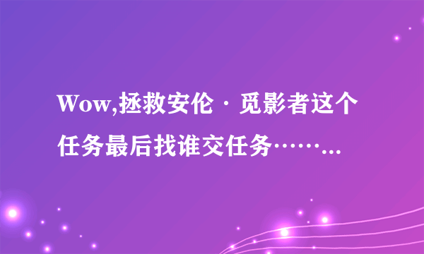 Wow,拯救安伦·觅影者这个任务最后找谁交任务……求大神指点