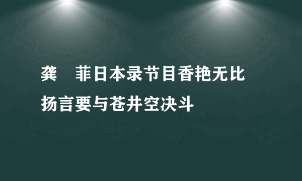 龚玥菲日本录节目香艳无比 扬言要与苍井空决斗