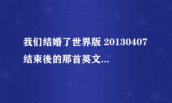 我们结婚了世界版 20130407结束後的那首英文歌叫什麼？