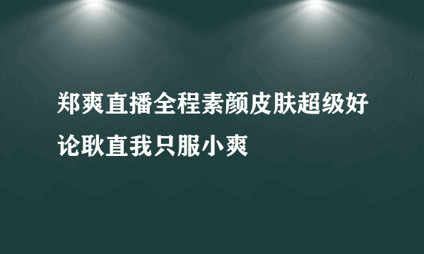 郑爽直播全程素颜皮肤超级好论耿直我只服小爽