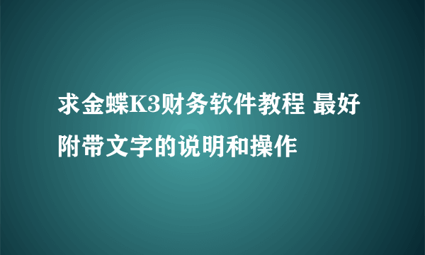 求金蝶K3财务软件教程 最好附带文字的说明和操作