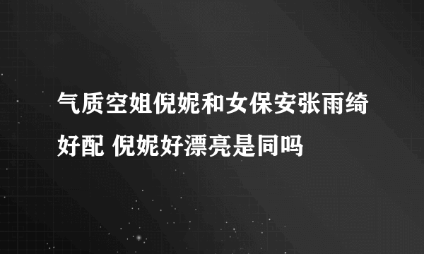 气质空姐倪妮和女保安张雨绮好配 倪妮好漂亮是同吗