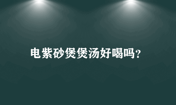 电紫砂煲煲汤好喝吗？