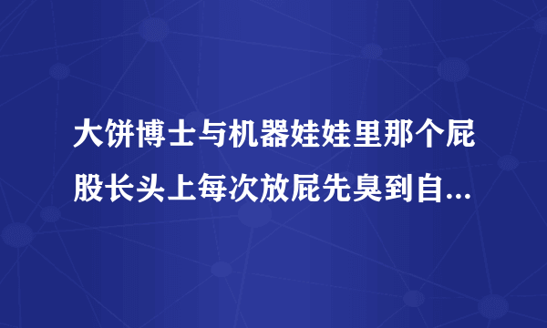 大饼博士与机器娃娃里那个屁股长头上每次放屁先臭到自己的家伙叫什么