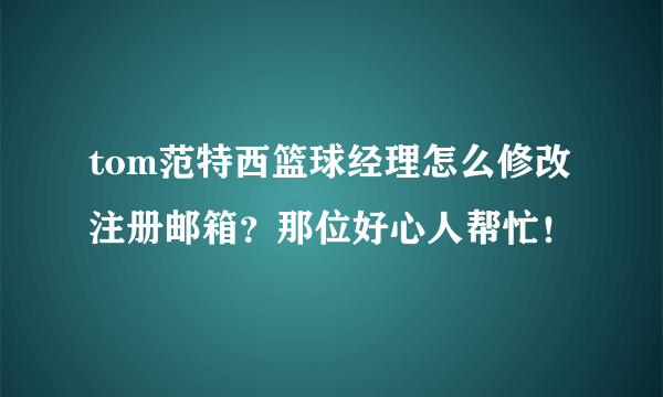 tom范特西篮球经理怎么修改注册邮箱？那位好心人帮忙！