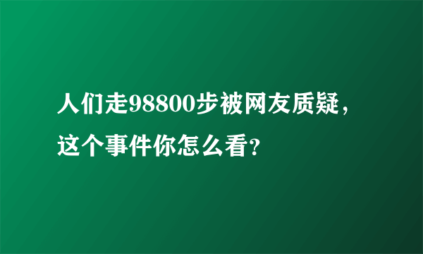 人们走98800步被网友质疑，这个事件你怎么看？