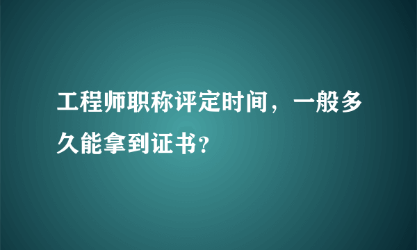 工程师职称评定时间，一般多久能拿到证书？