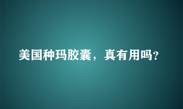 美国种玛胶囊，真有用吗？