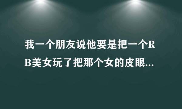 我一个朋友说他要是把一个RB美女玩了把那个女的皮眼儿割了,然后炒了自己吃了,怎么样?