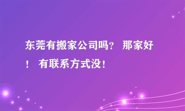 东莞有搬家公司吗？ 那家好！ 有联系方式没！