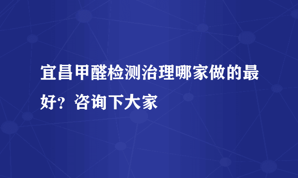 宜昌甲醛检测治理哪家做的最好？咨询下大家