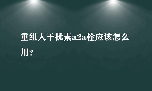 重组人干扰素a2a栓应该怎么用？